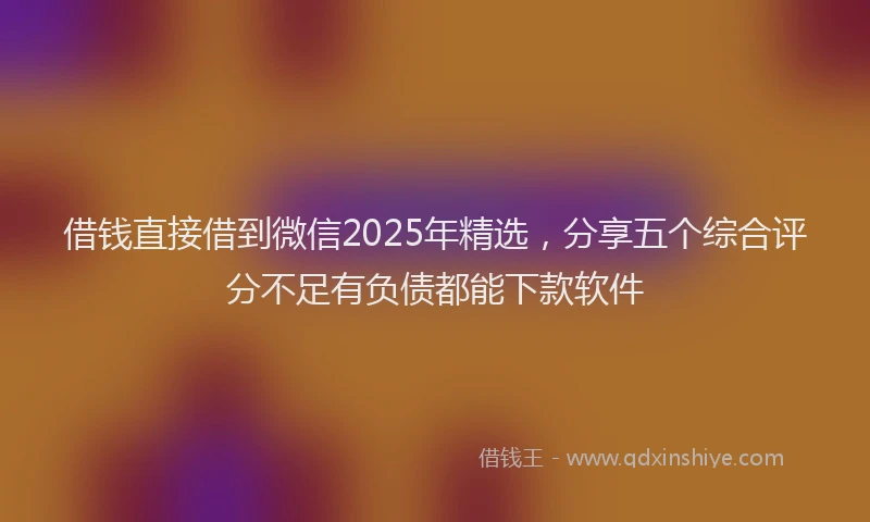 借钱直接借到微信2025年精选，分享五个综合评分不足有负债都能下款软件