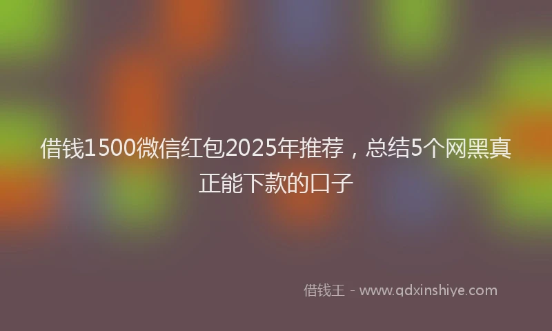 借钱1500微信红包2025年推荐，总结5个网黑真正能下款的口子