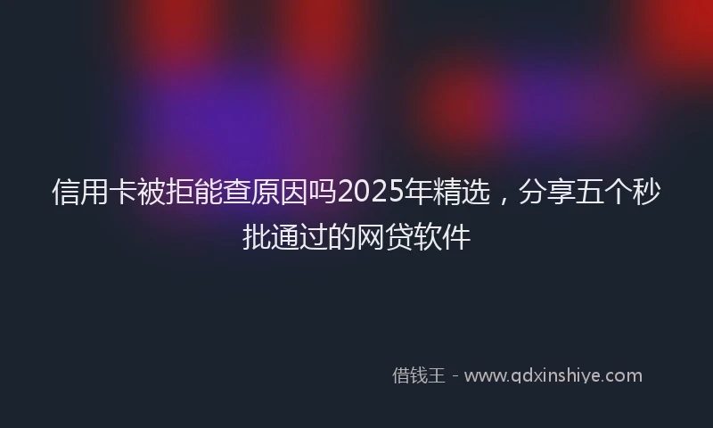 信用卡被拒能查原因吗2025年精选，分享五个秒批通过的网贷软件