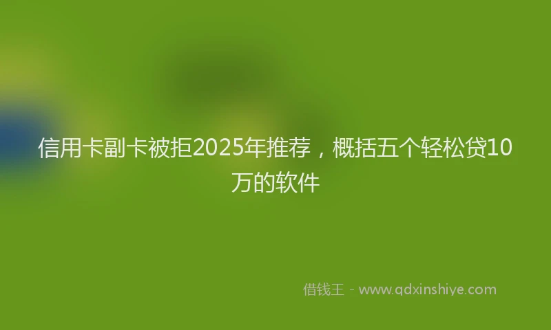 信用卡副卡被拒2025年推荐，概括五个轻松贷10万的软件