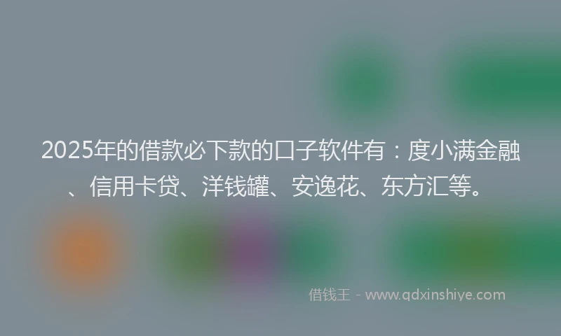 2025年的借款必下款的口子软件有：度小满金融、信用卡贷、洋钱罐、安逸花、东方汇等。
