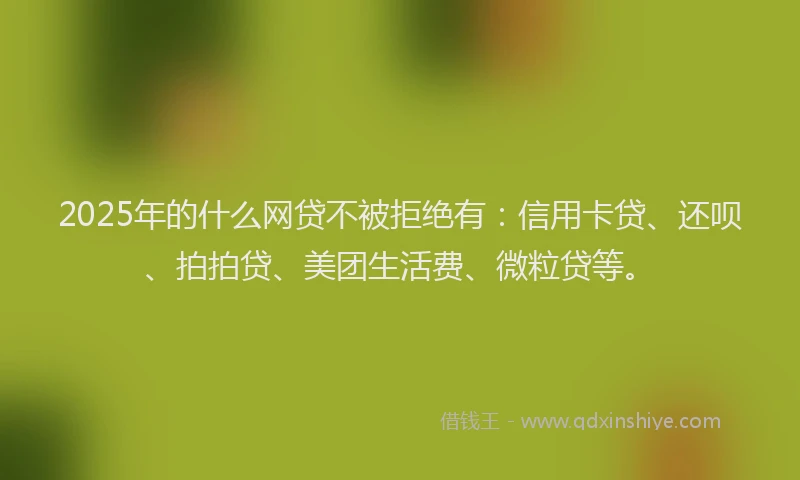 2025年的什么网贷不被拒绝有：信用卡贷、还呗、拍拍贷、美团生活费、微粒贷等。