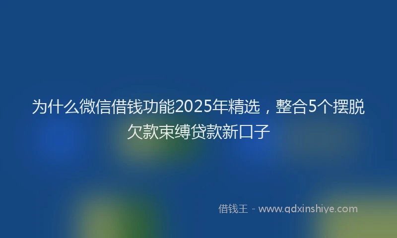 为什么微信借钱功能2025年精选，整合5个摆脱欠款束缚贷款新口子