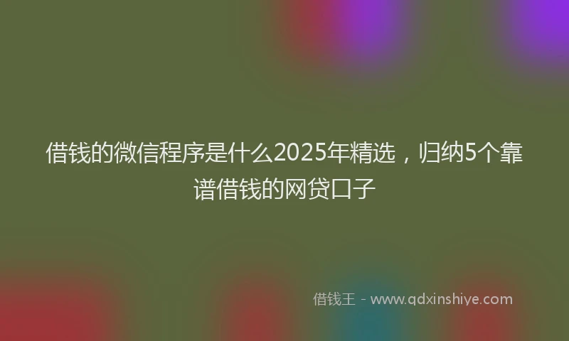 借钱的微信程序是什么2025年精选，归纳5个靠谱借钱的网贷口子