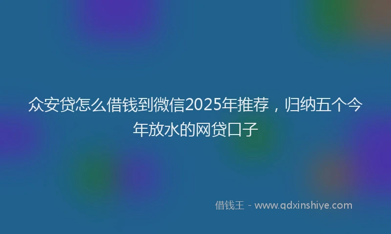 众安贷怎么借钱到微信2025年推荐，归纳五个今年放水的网贷口子