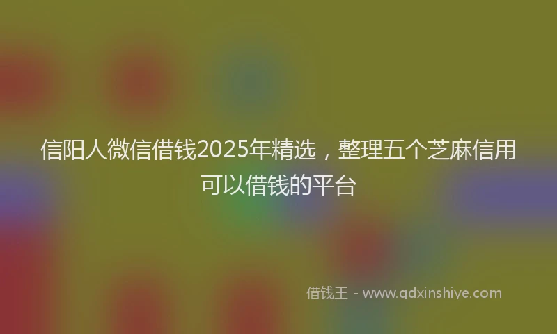 信阳人微信借钱2025年精选，整理五个芝麻信用可以借钱的平台
