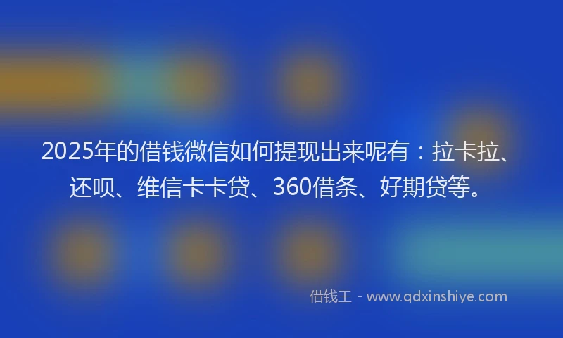 2025年的借钱微信如何提现出来呢有：拉卡拉、还呗、维信卡卡贷、360借条、好期贷等。