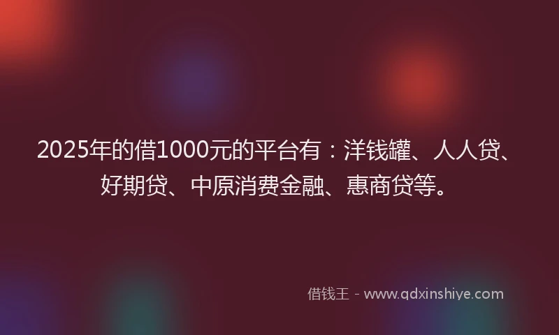 2025年的借1000元的平台有：洋钱罐、人人贷、好期贷、中原消费金融、惠商贷等。