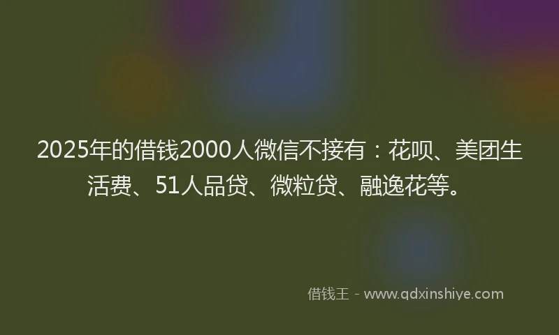 2025年的借钱2000人微信不接有：花呗、美团生活费、51人品贷、微粒贷、融逸花等。