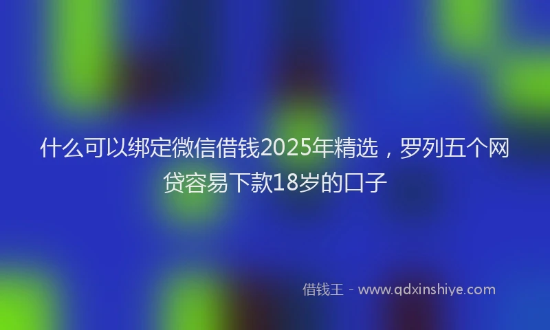 什么可以绑定微信借钱2025年精选，罗列五个网贷容易下款18岁的口子
