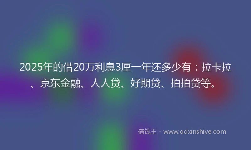 2025年的借20万利息3厘一年还多少有：拉卡拉、京东金融、人人贷、好期贷、拍拍贷等。
