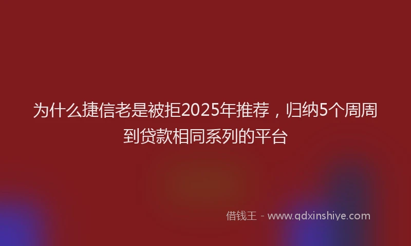 为什么捷信老是被拒2025年推荐，归纳5个周周到贷款相同系列的平台