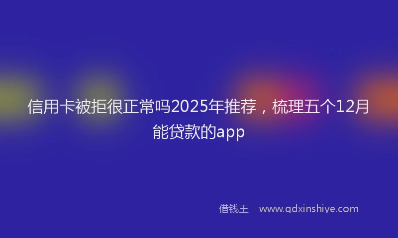 信用卡被拒很正常吗2025年推荐，梳理五个12月能贷款的app