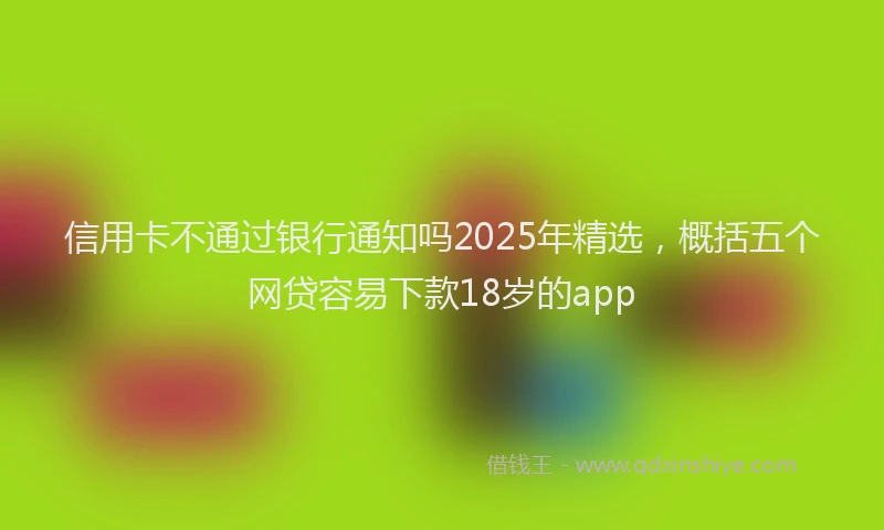 信用卡不通过银行通知吗2025年精选，概括五个网贷容易下款18岁的app