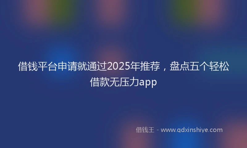 借钱平台申请就通过2025年推荐，盘点五个轻松借款无压力app