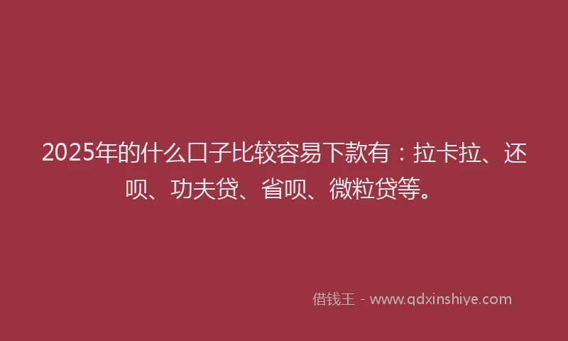 2025年的什么口子比较容易下款有：拉卡拉、还呗、功夫贷、省呗、微粒贷等。