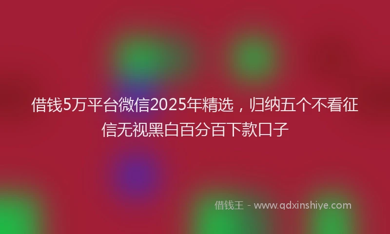借钱5万平台微信2025年精选，归纳五个不看征信无视黑白百分百下款口子