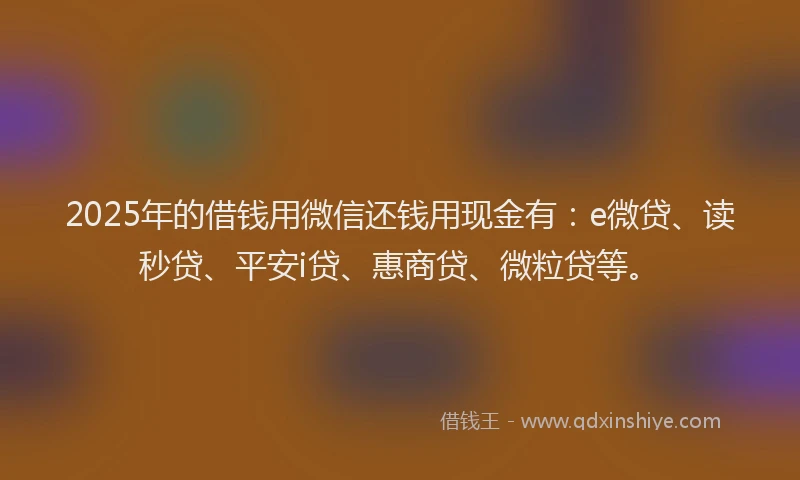 2025年的借钱用微信还钱用现金有：e微贷、读秒贷、平安i贷、惠商贷、微粒贷等。