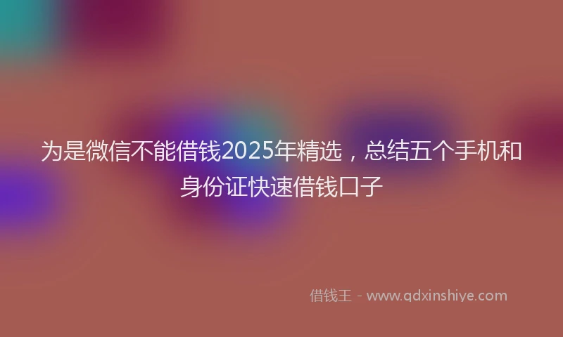 为是微信不能借钱2025年精选，总结五个手机和身份证快速借钱口子