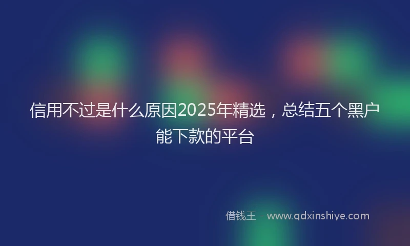 信用不过是什么原因2025年精选，总结五个黑户能下款的平台