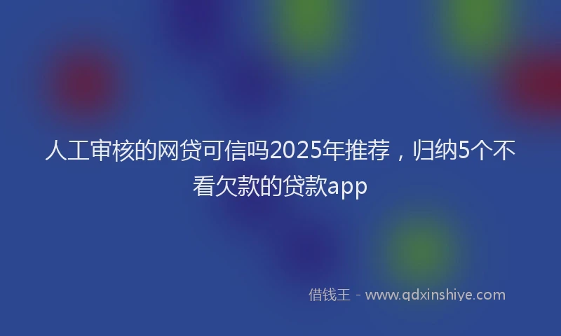 人工审核的网贷可信吗2025年推荐，归纳5个不看欠款的贷款app