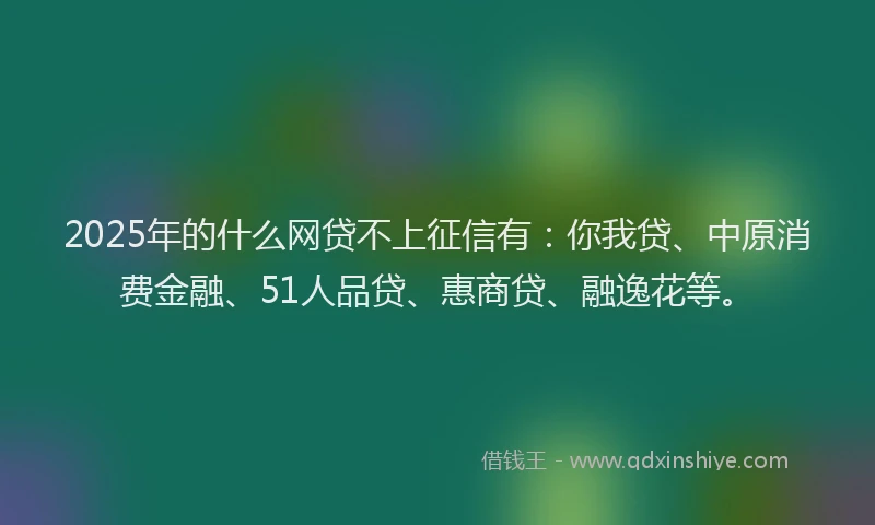 2025年的什么网贷不上征信有：你我贷、中原消费金融、51人品贷、惠商贷、融逸花等。