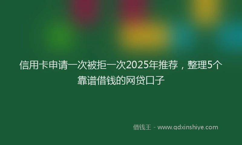 信用卡申请一次被拒一次2025年推荐，整理5个靠谱借钱的网贷口子