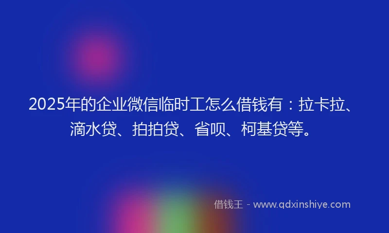 2025年的企业微信临时工怎么借钱有：拉卡拉、滴水贷、拍拍贷、省呗、柯基贷等。