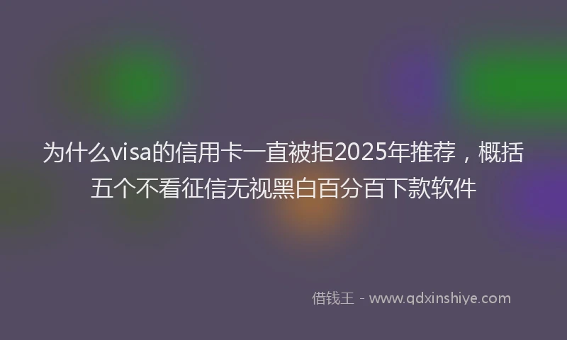 为什么visa的信用卡一直被拒2025年推荐，概括五个不看征信无视黑白百分百下款软件