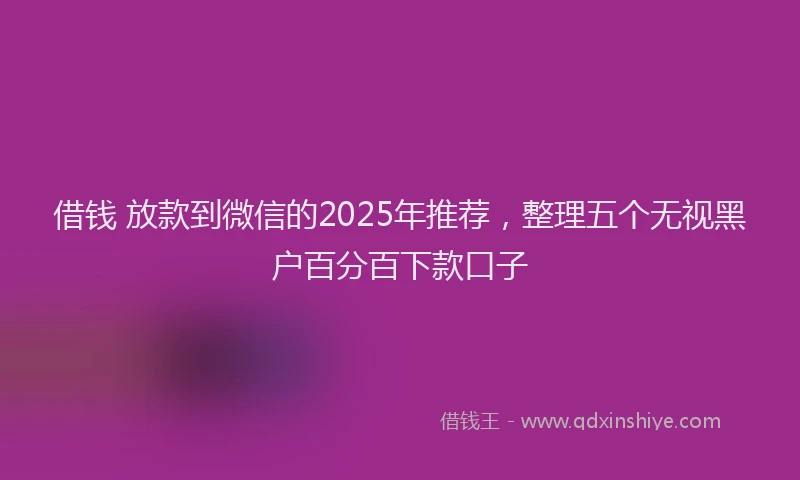 借钱 放款到微信的2025年推荐，整理五个无视黑户百分百下款口子