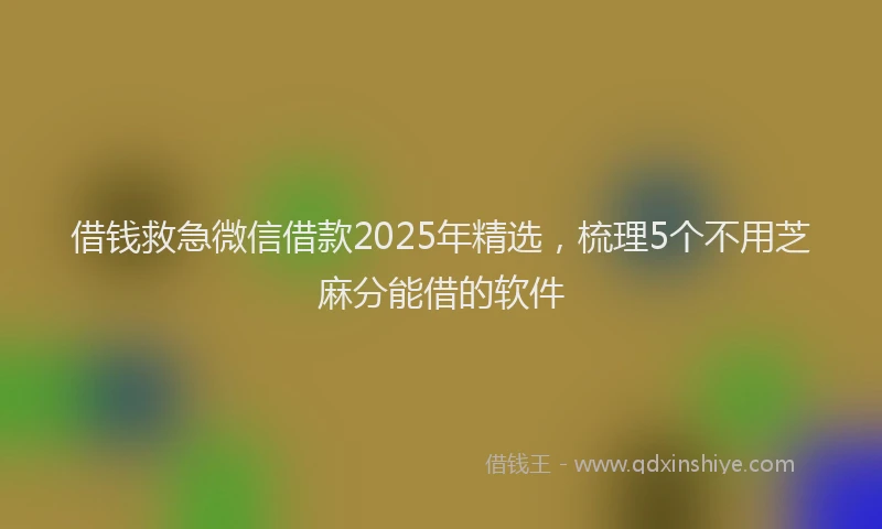 借钱救急微信借款2025年精选，梳理5个不用芝麻分能借的软件