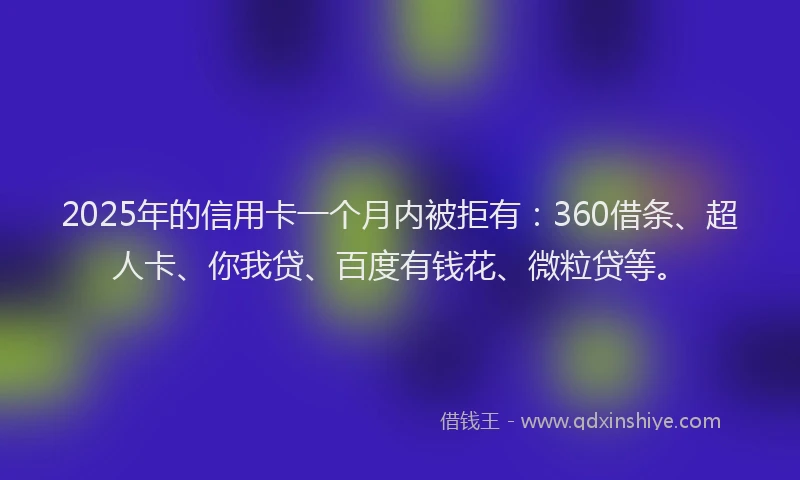 2025年的信用卡一个月内被拒有：360借条、超人卡、你我贷、百度有钱花、微粒贷等。