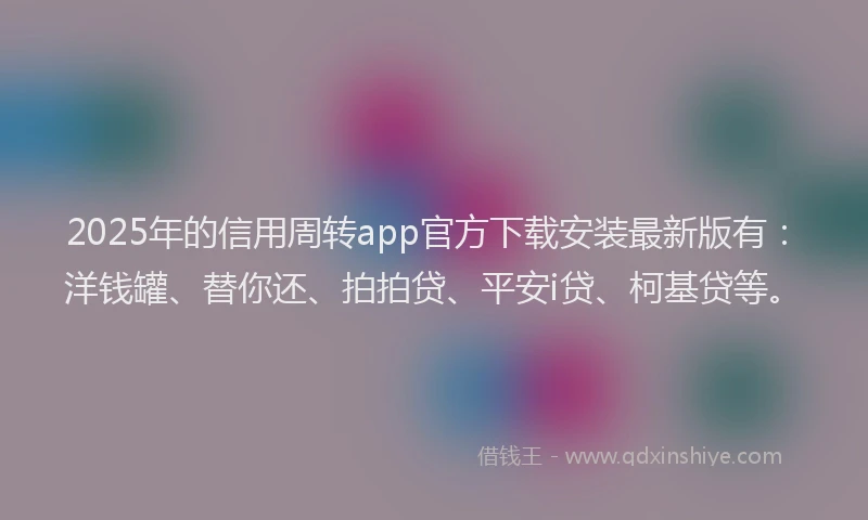 2025年的信用周转app官方下载安装最新版有：洋钱罐、替你还、拍拍贷、平安i贷、柯基贷等。
