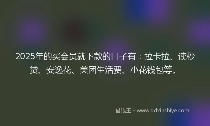 2025年的买会员就下款的口子有：拉卡拉、读秒贷、安逸花、美团生活费、小花钱包等。