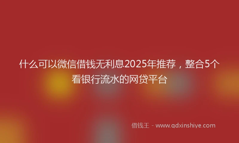 什么可以微信借钱无利息2025年推荐，整合5个看银行流水的网贷平台