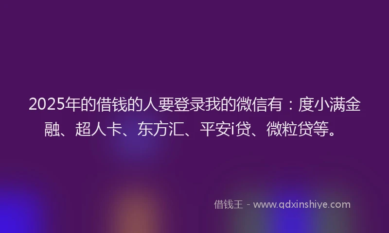 2025年的借钱的人要登录我的微信有：度小满金融、超人卡、东方汇、平安i贷、微粒贷等。
