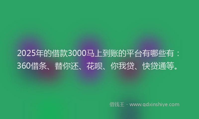 2025年的借款3000马上到账的平台有哪些有：360借条、替你还、花呗、你我贷、快贷通等。