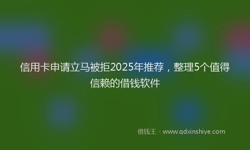 信用卡申请立马被拒2025年推荐，整理5个值得信赖的借钱软件