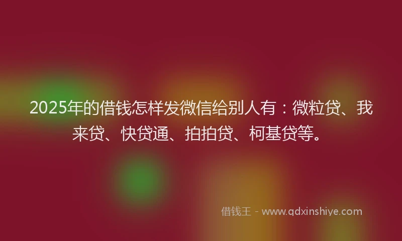 2025年的借钱怎样发微信给别人有：微粒贷、我来贷、快贷通、拍拍贷、柯基贷等。
