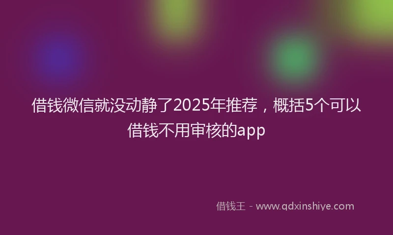 借钱微信就没动静了2025年推荐，概括5个可以借钱不用审核的app