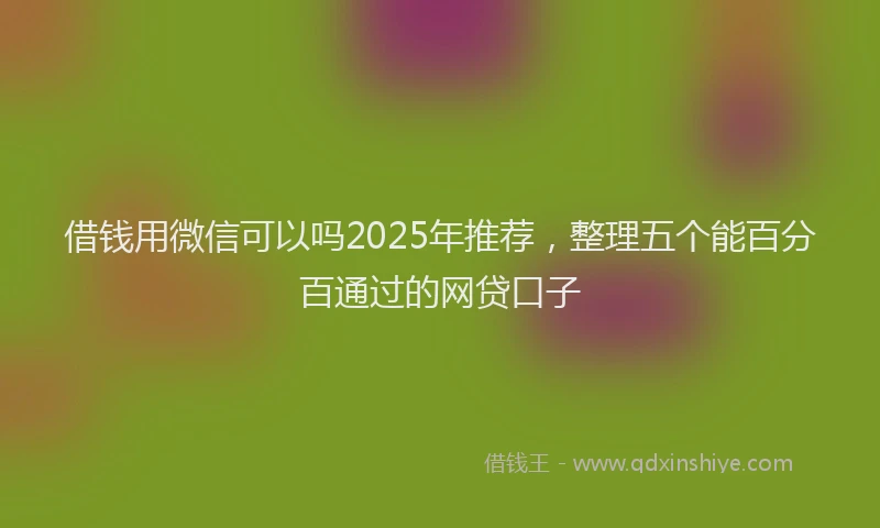 借钱用微信可以吗2025年推荐，整理五个能百分百通过的网贷口子
