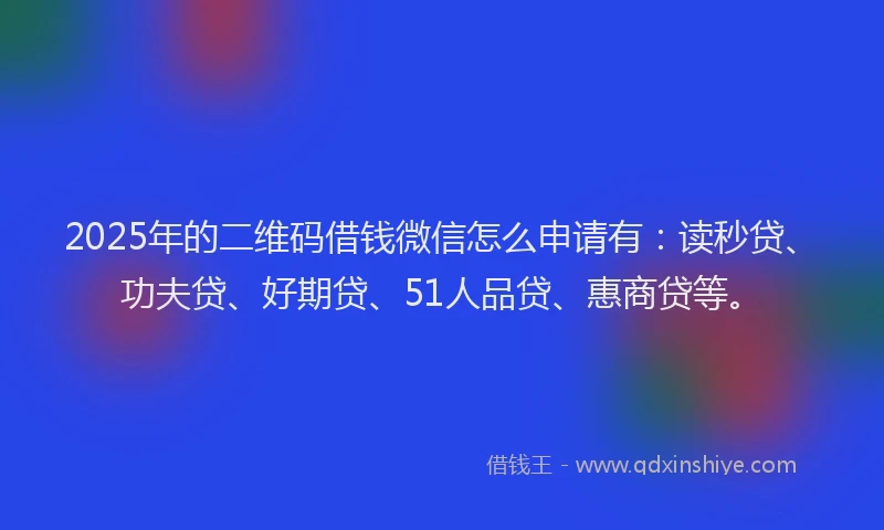 2025年的二维码借钱微信怎么申请有：读秒贷、功夫贷、好期贷、51人品贷、惠商贷等。