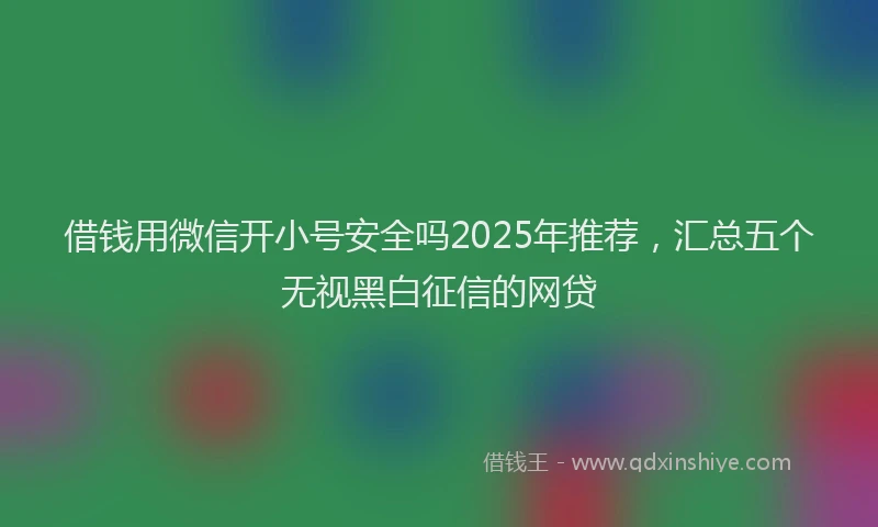 借钱用微信开小号安全吗2025年推荐，汇总五个无视黑白征信的网贷