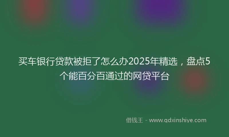 买车银行贷款被拒了怎么办2025年精选，盘点5个能百分百通过的网贷平台