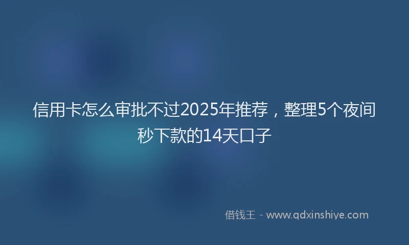 信用卡怎么审批不过2025年推荐，整理5个夜间秒下款的14天口子