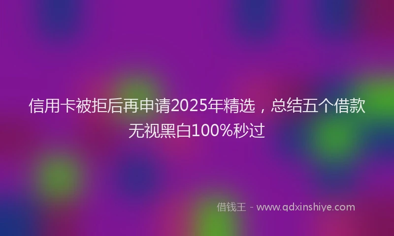 信用卡被拒后再申请2025年精选，总结五个借款无视黑白100%秒过