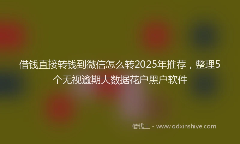 借钱直接转钱到微信怎么转2025年推荐，整理5个无视逾期大数据花户黑户软件