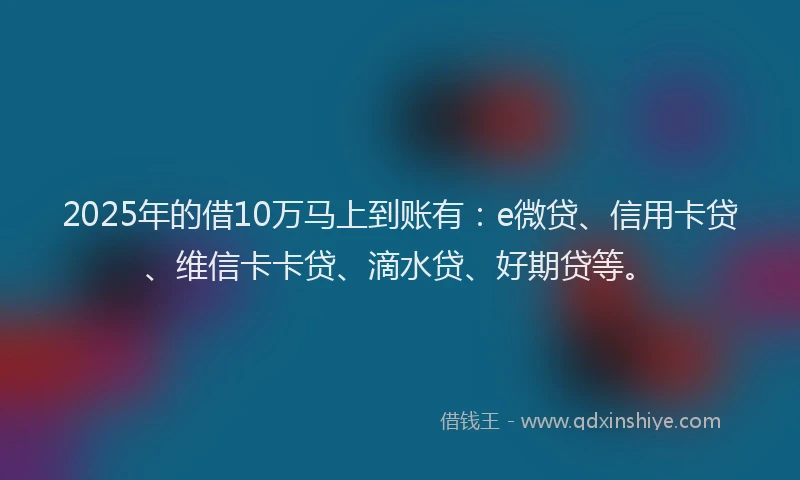 2025年的借10万马上到账有：e微贷、信用卡贷、维信卡卡贷、滴水贷、好期贷等。
