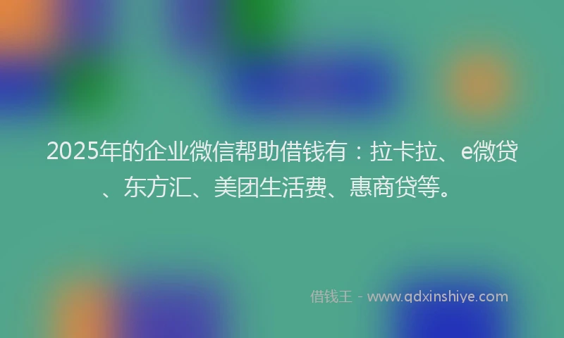 2025年的企业微信帮助借钱有：拉卡拉、e微贷、东方汇、美团生活费、惠商贷等。