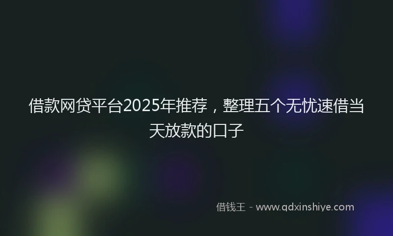 借款网贷平台2025年推荐，整理五个无忧速借当天放款的口子